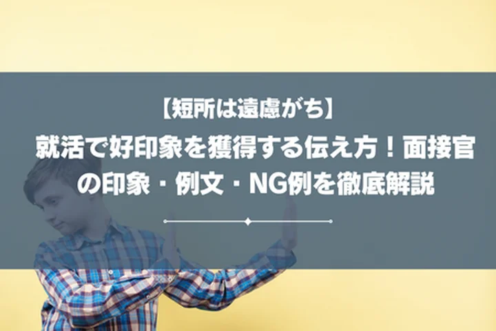 【短所は遠慮がち】就活で好印象を獲得する伝え方！面接官の印象・例文・NG例を徹底解説